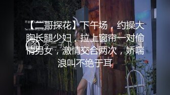 【二哥探花】下午场，约操大胸长腿少妇，拉上窗帘一对偷情男女，激情交合两次，娇喘浪叫不绝于耳