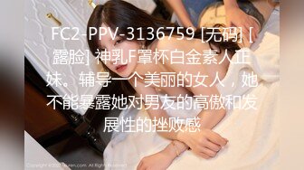 FC2-PPV-3136759 [无码] [露脸] 神乳F罩杯白金素人正妹。辅导一个美丽的女人，她不能暴露她对男友的高傲和发展性的挫败感