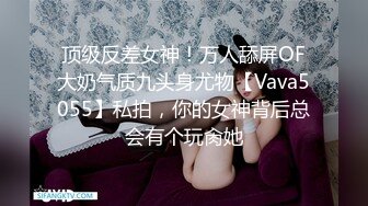 顶级反差女神！万人舔屏OF大奶气质九头身尤物【Vava5055】私拍，你的女神背后总会有个玩肏她