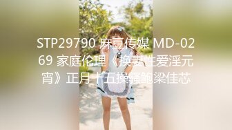 STP29790 麻豆传媒 MD-0269 家庭伦理《换妻性爱淫元宵》正月十五操骚鲍梁佳芯