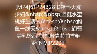 [MP4]STP24328 D罩杯大胸少妇&nbsp;&nbsp;坚挺水蜜桃好生诱人&nbsp;&nbsp;鲍鱼一线天&nbsp;&nbsp;翘臀美乳极品尤物 激情啪啪香艳必下 VIP2209