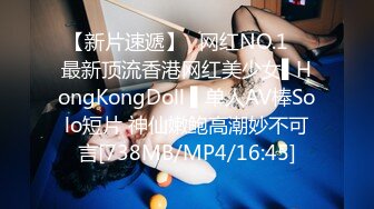 【新片速遞】✿网红NO.1✿ 最新顶流香港网红美少女▌HongKongDoll ▌单人AV棒Solo短片 神仙嫩鲍高潮妙不可言[738MB/MP4/16:45]