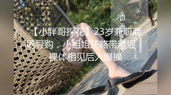 【小胖哥探花】23岁兼职商场导购，小姐姐还略带羞涩，裸体相见后入爆操