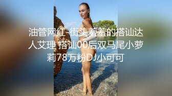 油管网红-街头羞羞的搭讪达人艾理 搭讪00后双马尾小萝莉78万粉DJ小可可