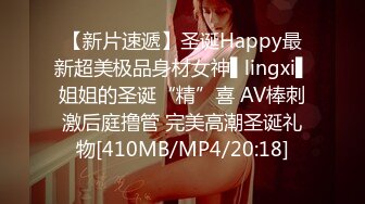 【新片速遞】圣诞Happy最新超美极品身材女神▌lingxi▌姐姐的圣诞“精”喜 AV棒刺激后庭撸管 完美高潮圣诞礼物[410MB/MP4/20:18]