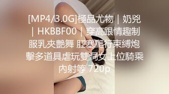 [MP4/3.0G]極品尤物｜奶兇｜HKBBF00｜穿高跟情趣制服乳夾艷舞 肛塞爬行束縛炮擊多道具虐玩雙洞女上位騎乘內射等 720p