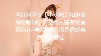 网红脸骚女【小辣椒】和炮友爆菊啪啪，口交后入塞着跳蛋插菊花呻吟娇喘，很是诱惑喜欢不要错过