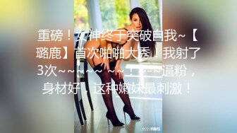 重磅！女神终于突破自我~【璐鹿】首次啪啪大秀！我射了3次~~~~~ ~~！~-~逼粉，身材好，这种嫩妹最刺激！