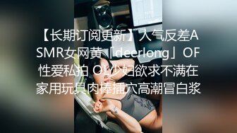 【长期订阅更新】人气反差ASMR女网黄「deerlong」OF性爱私拍 OL少妇欲求不满在家用玩具肉棒插穴高潮冒白浆