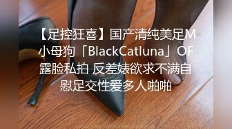 【足控狂喜】国产清纯美足M小母狗「BlackCatluna」OF露脸私拍 反差婊欲求不满自慰足交性爱多人啪啪