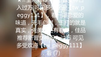 ★☆全网推荐☆★新晋女神日入过万 可见多受欢迎【tw_peggy111】，看一眼恋爱的味道，无毛自慰，主打的就是真实，无美颜更有看头，佳品推荐新晋女神日入过万 可见多受欢迎【tw_peggy111】，看 (7)