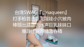 台湾SWAG『ginaqueen』打手枪首选巨乳淫娃小穴被肉棒插出潺潺流水声巨乳妹妹口爆后还玩弄精液呑精