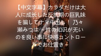 【中文字幕】カラダだけは大人に成长した反抗期の巨乳妹を骗してナマ中出し！ 乃々瀬みつは ～性の知识が无いのを良い事に快感コントロールでお仕置き～