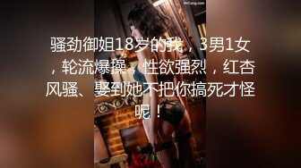 骚劲御姐18岁的我，3男1女，轮流爆操，性欲强烈，红杏风骚、娶到她不把你搞死才怪呢！