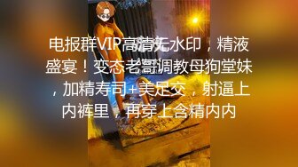 电报群VIP高清无水印，精液盛宴！变态老哥调教母狗堂妹，加精寿司+美足交，射逼上内裤里，再穿上含精内内