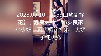 2023.09.10，【69口嗨哥探花】，泡良大神，35岁良家小少妇，酒店相约打炮，大奶子纯天然