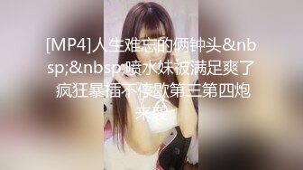 [MP4]人生难忘的俩钟头&nbsp;&nbsp;喷水妹被满足爽了 疯狂暴插不停歇第三第四炮来袭