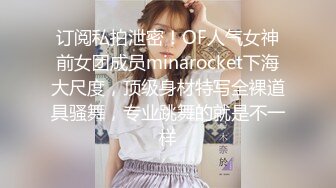 订阅私拍泄密！OF人气女神前女团成员minarocket下海大尺度，顶级身材特写全裸道具骚舞，专业跳舞的就是不一样