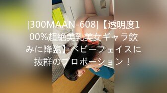 [300MAAN-608]【透明度100%超絶美乳美女ギャラ飲みに降臨】ベビーフェイスに抜群のプロポーション！