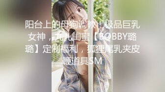 阳台上的母狗调教！极品巨乳女神，九儿闺蜜【BOBBY璐璐】定制福利，狐狸尾乳夹皮鞭道具SM