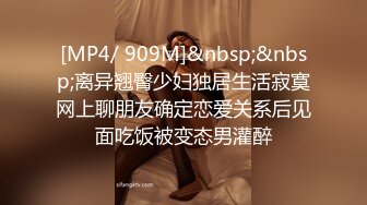 [MP4/ 909M]&nbsp;&nbsp;离异翘臀少妇独居生活寂寞网上聊朋友确定恋爱关系后见面吃饭被变态男灌醉