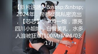 【新片速遞】&nbsp;&nbsp;2024年，帝都楼凤私密流出，【芯芯】，700一炮，漂亮四川小姐姐，白臀美乳，水多人浪被狂草[100M/MP4/03:17]