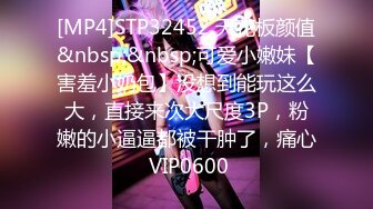 [MP4]STP32452 天花板颜值&nbsp;&nbsp;可爱小嫩妹【害羞小奶包】没想到能玩这么大，直接来次大尺度3P，粉嫩的小逼逼都被干肿了，痛心 VIP0600