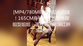 [MP4/780MB]姐弟乱伦后续！165CM身材高挑的漂亮御姐型姐姐，逼被弟弟给操红肿了 高潮喷水