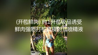 (开苞鲜肉) 纯1开苞极品诱受鲜肉强制打桩真操射互喷精液