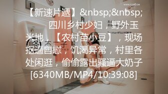 【新速片遞】&nbsp;&nbsp;⭐⭐⭐四川乡村少妇，野外玉米地，【农村苗小豆】，现场抠逼自慰，饥渴异常，村里各处闲逛，偷偷露出骚逼大奶子[6340MB/MP4/10:39:08]