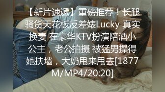 【新片速遞】重磅推荐！长腿骚货天花板反差婊Lucky 真实换妻 在豪华KTV扮演陪酒小公主，老公拍摄 被猛男操得她扶墙，大奶甩来甩去[1877M/MP4/20:20]