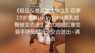 《极品反差露脸大学生》花季19岁美眉Luckytutor美乳翘臀被变态金主花式啪啪肛塞变装手铐细细感受交合进出~满满撸点