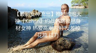 【最新女神流出】推特约炮大神『Kelvin』约战各路极品身材女神 热爱高潮内射 反差校花篇 (17)