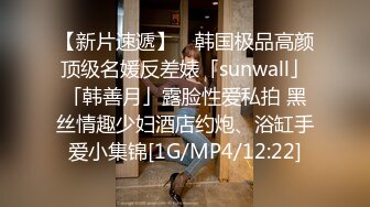 【新片速遞】 ✨韩国极品高颜顶级名媛反差婊「sunwall」「韩善月」露脸性爱私拍 黑丝情趣少妇酒店约炮、浴缸手爱小集锦[1G/MP4/12:22]