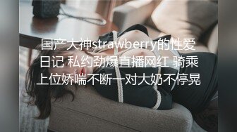 国产大神strawberry的性爱日记 私约劲爆直播网红 骑乘上位娇喘不断一对大奶不停晃