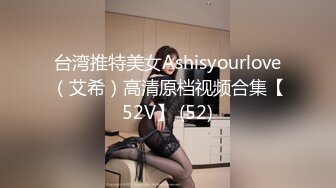 台湾推特美女Ashisyourlove（艾希）高清原档视频合集【52V】 (52)