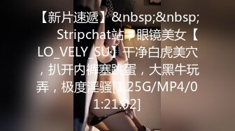 【新片速遞】&nbsp;&nbsp;❤️ Stripchat站，眼镜美女【LO_VELY_SU】干净白虎美穴，扒开内裤塞跳蛋，大黑牛玩弄，极度淫骚[1.25G/MP4/01:21:02]