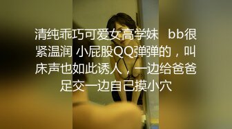 清纯乖巧可爱女高学妹✅bb很紧温润 小屁股QQ弹弹的，叫床声也如此诱人，一边给爸爸足交一边自己摸小穴