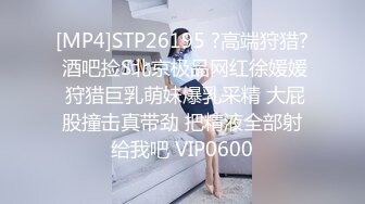 [MP4]STP26195 ?高端狩猎? 酒吧捡S北京极品网红徐媛媛 狩猎巨乳萌妹爆乳采精 大屁股撞击真带劲 把精液全部射给我吧 VIP0600