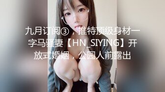 九月订阅③，推特顶级身材一字马骚妻【HN_SIYING】开放式婚姻，公园人前露出