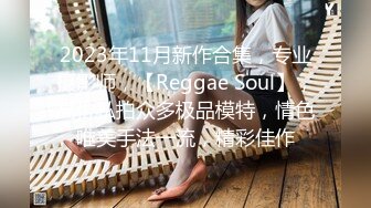 2023年11月新作合集，专业摄影师，【Reggae Soul】，高价私拍众多极品模特，情色唯美手法一流，精彩佳作