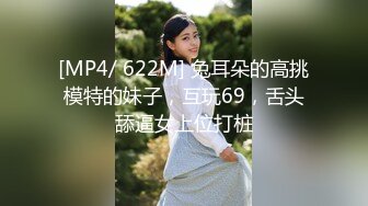 [MP4/ 622M] 兔耳朵的高挑模特的妹子，互玩69，舌头舔逼女上位打桩