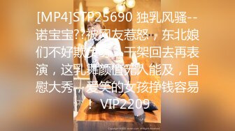 [MP4]STP25690 独乳风骚--诺宝宝??被网友惹怒，东北娘们不好欺负呀，干架回去再表演，这乳舞颜值无人能及，自慰大秀，爱笑的女孩挣钱容易！ VIP2209