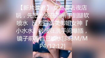 【新片速遞】 女友要去夜店玩，先把她按在厕所干到腿软喷水✅反差白富美御姐女神『小水水』被按在洗手间爆插，镜子前看自己喷水[383M/MP4/12:12]