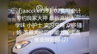 『jaacckk999』02实习会计专约良家大神 最新流出大一学妹 小护士 实习空乘 众多骚婊 羡慕大神的钞能力和渠道，夜夜做新郎 (2)