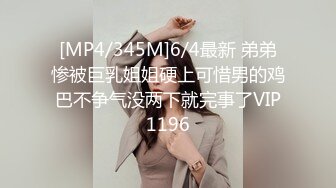 [MP4/345M]6/4最新 弟弟惨被巨乳姐姐硬上可惜男的鸡巴不争气没两下就完事了VIP1196