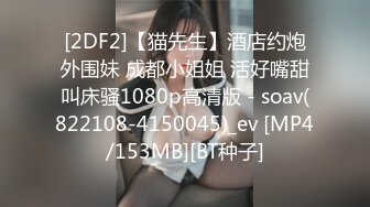 [2DF2]【猫先生】酒店约炮外围妹 成都小姐姐 活好嘴甜叫床骚1080p高清版 - soav(822108-4150045)_ev [MP4/153MB][BT种子]