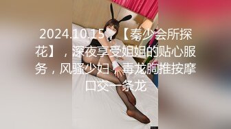 2024.10.15，【秦少会所探花】，深夜享受姐姐的贴心服务，风骚少妇，毒龙胸推按摩口交一条龙