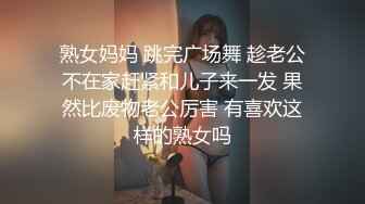 熟女妈妈 跳完广场舞 趁老公不在家赶紧和儿子来一发 果然比废物老公厉害 有喜欢这样的熟女吗