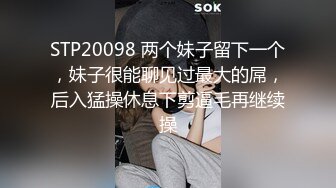 STP20098 两个妹子留下一个，妹子很能聊见过最大的屌，后入猛操休息下剪逼毛再继续操